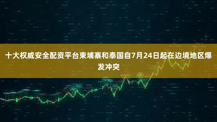 十大权威安全配资平台柬埔寨和泰国自7月24日起在边境地区爆发冲突