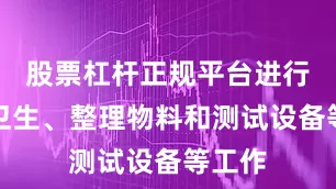 股票杠杆正规平台进行打扫卫生、整理物料和测试设备等工作