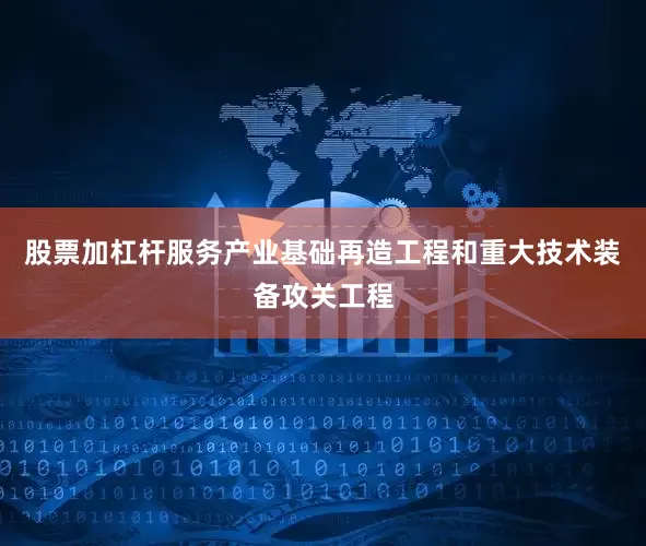 股票加杠杆服务产业基础再造工程和重大技术装备攻关工程