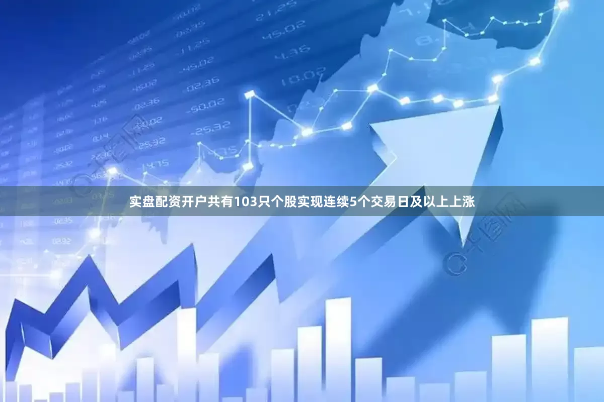 实盘配资开户共有103只个股实现连续5个交易日及以上上涨