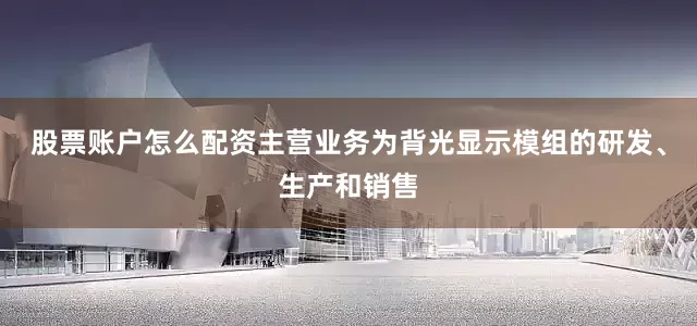 股票账户怎么配资主营业务为背光显示模组的研发、生产和销售