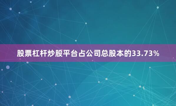 股票杠杆炒股平台占公司总股本的33.73%