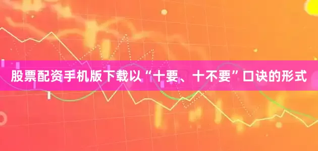 股票配资手机版下载以“十要、十不要”口诀的形式