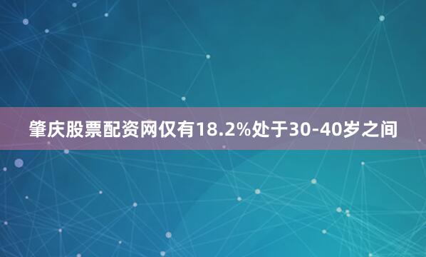 肇庆股票配资网仅有18.2%处于30-40岁之间