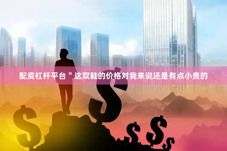 配资杠杆平台＂这双鞋的价格对我来说还是有点小贵的