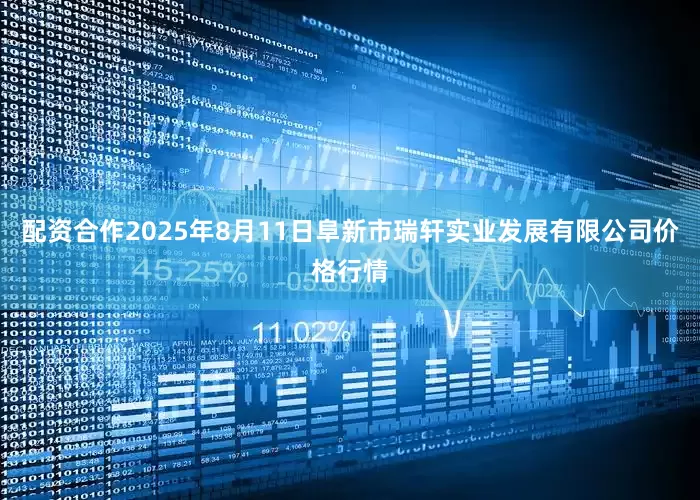 配资合作2025年8月11日阜新市瑞轩实业发展有限公司价格行情