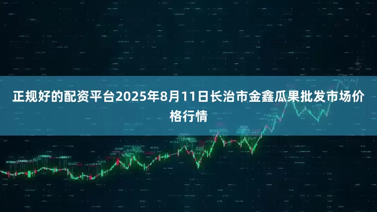 正规好的配资平台2025年8月11日长治市金鑫瓜果批发市场价格行情