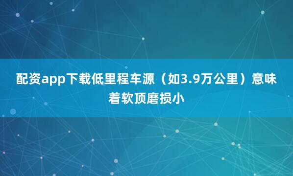 配资app下载低里程车源（如3.9万公里）意味着软顶磨损小