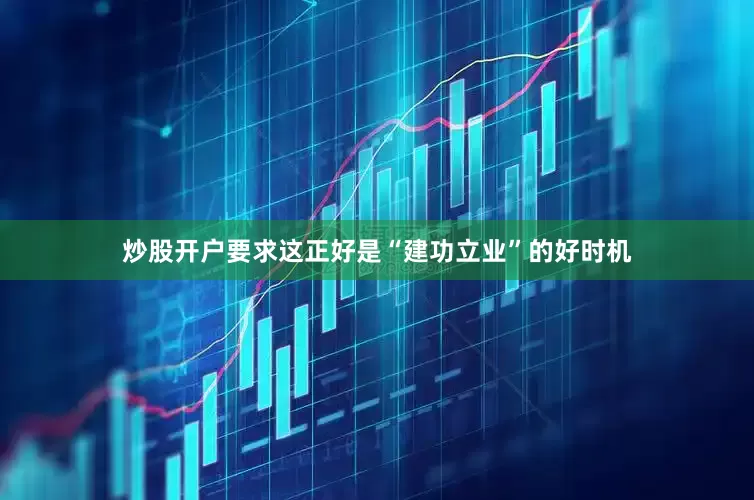 炒股开户要求这正好是“建功立业”的好时机
