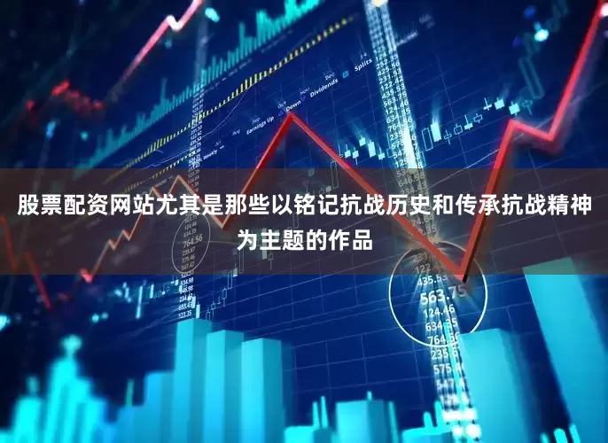 股票配资网站尤其是那些以铭记抗战历史和传承抗战精神为主题的作品