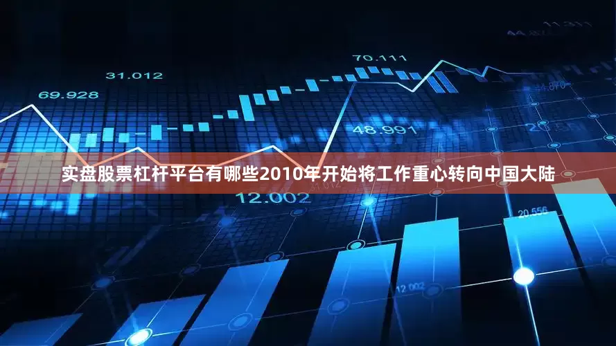 实盘股票杠杆平台有哪些2010年开始将工作重心转向中国大陆
