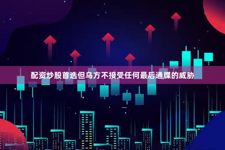 配资炒股首选但乌方不接受任何最后通牒的威胁