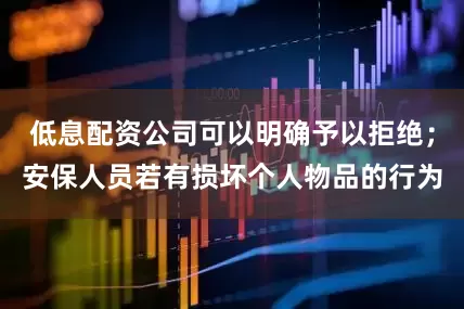 低息配资公司可以明确予以拒绝；安保人员若有损坏个人物品的行为