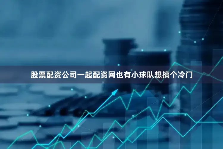股票配资公司一起配资网也有小球队想搞个冷门