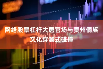 网络股票杠杆大唐官场与贵州侗族文化穿越式碰撞