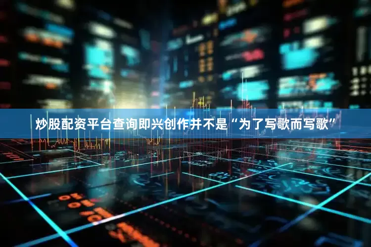 炒股配资平台查询即兴创作并不是“为了写歌而写歌”