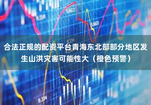 合法正规的配资平台青海东北部部分地区发生山洪灾害可能性大（橙色预警）