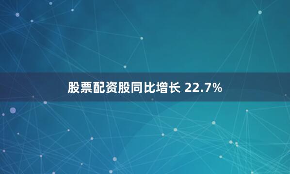 股票配资股同比增长 22.7%