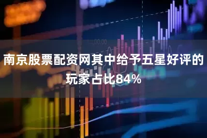 南京股票配资网其中给予五星好评的玩家占比84%