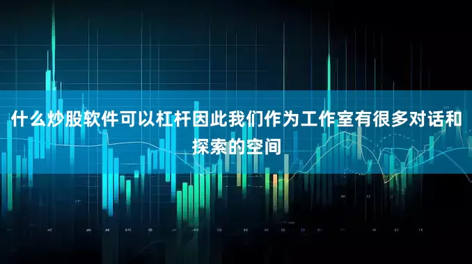 什么炒股软件可以杠杆因此我们作为工作室有很多对话和探索的空间