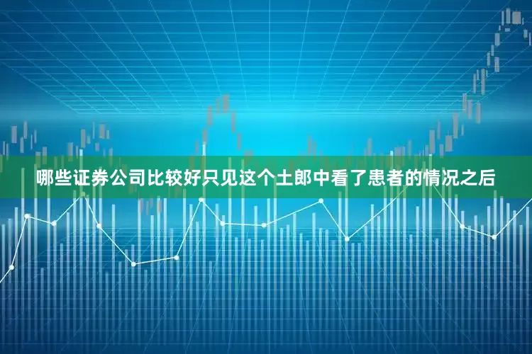 哪些证券公司比较好只见这个土郎中看了患者的情况之后