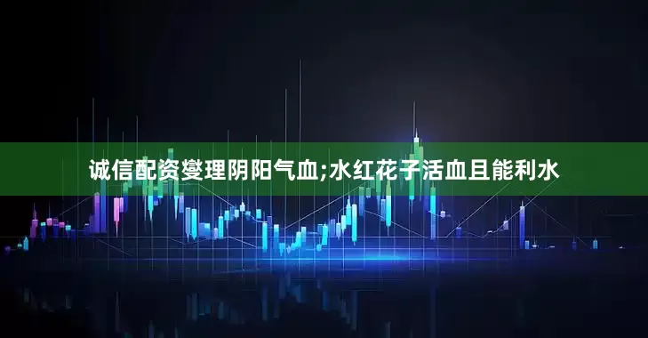 诚信配资燮理阴阳气血;水红花子活血且能利水