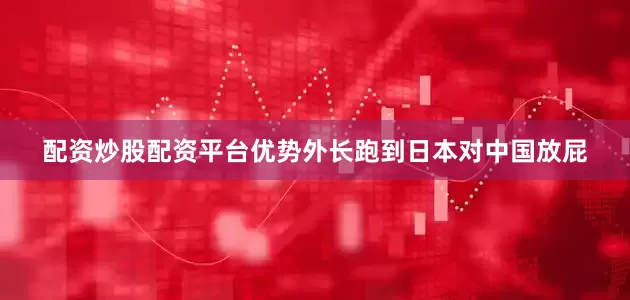 配资炒股配资平台优势外长跑到日本对中国放屁