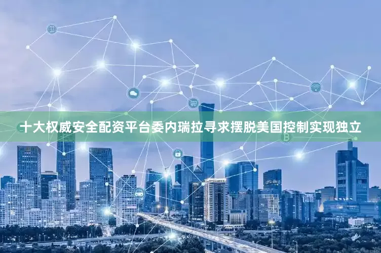 十大权威安全配资平台委内瑞拉寻求摆脱美国控制实现独立