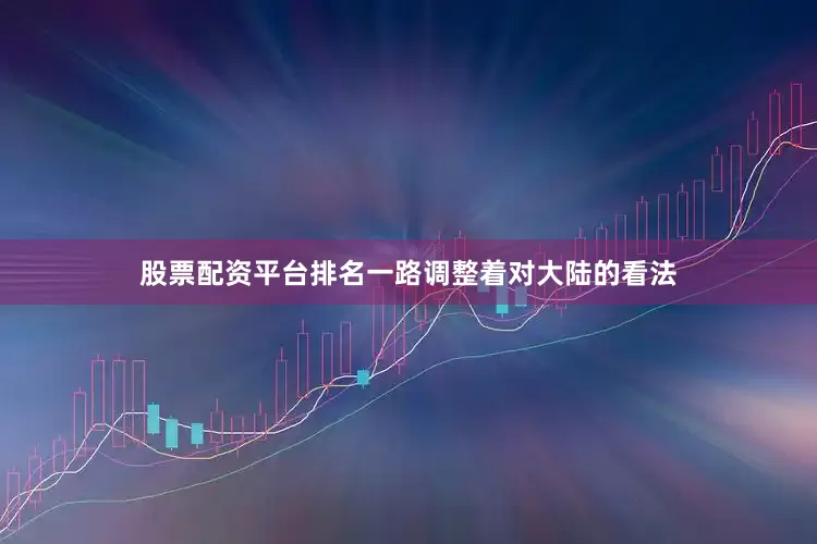 股票配资平台排名一路调整着对大陆的看法
