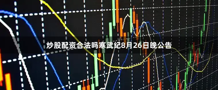 炒股配资合法吗寒武纪8月26日晚公告