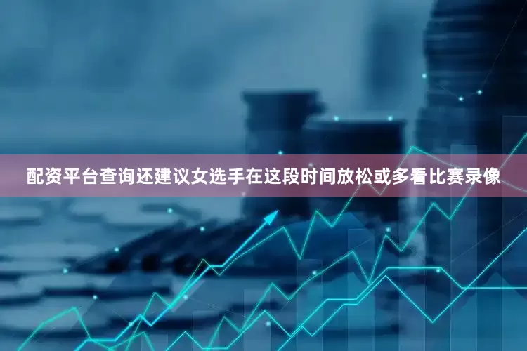 配资平台查询还建议女选手在这段时间放松或多看比赛录像