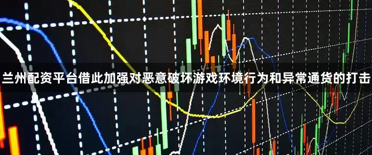 兰州配资平台借此加强对恶意破坏游戏环境行为和异常通货的打击