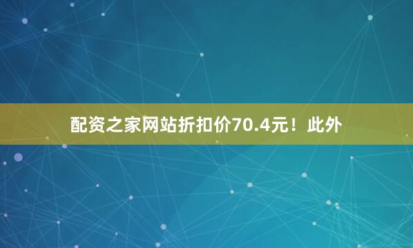 配资之家网站折扣价70.4元！此外