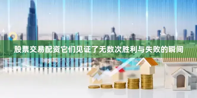 股票交易配资它们见证了无数次胜利与失败的瞬间