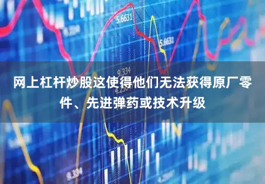 网上杠杆炒股这使得他们无法获得原厂零件、先进弹药或技术升级