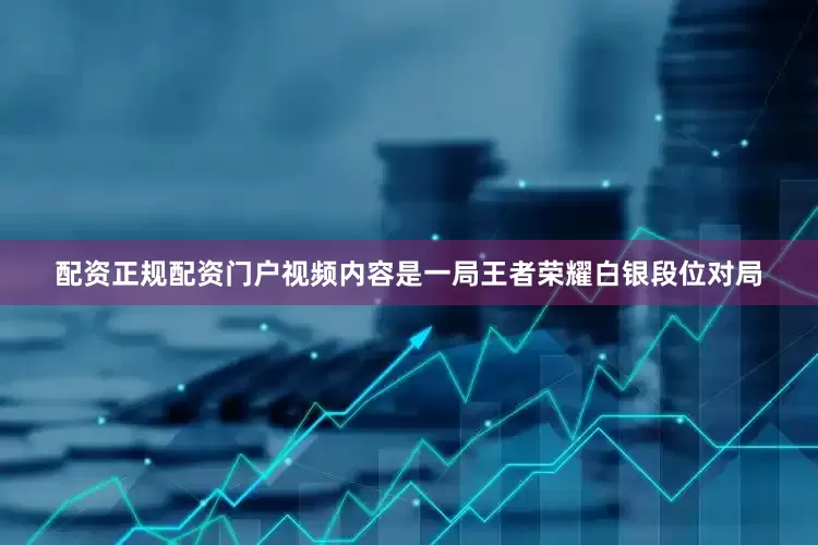 配资正规配资门户视频内容是一局王者荣耀白银段位对局