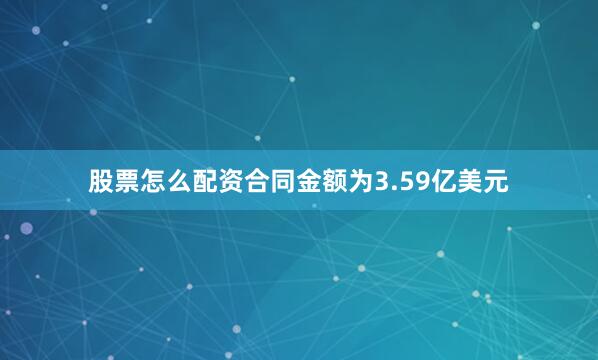 股票怎么配资合同金额为3.59亿美元