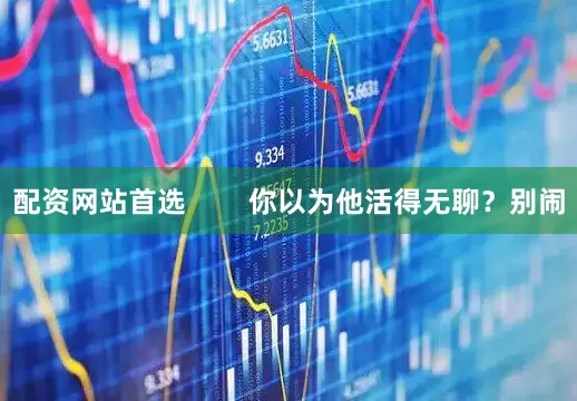 配资网站首选        你以为他活得无聊？别闹