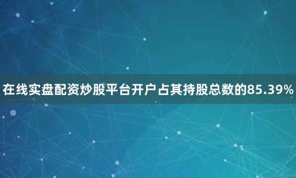 在线实盘配资炒股平台开户占其持股总数的85.39%
