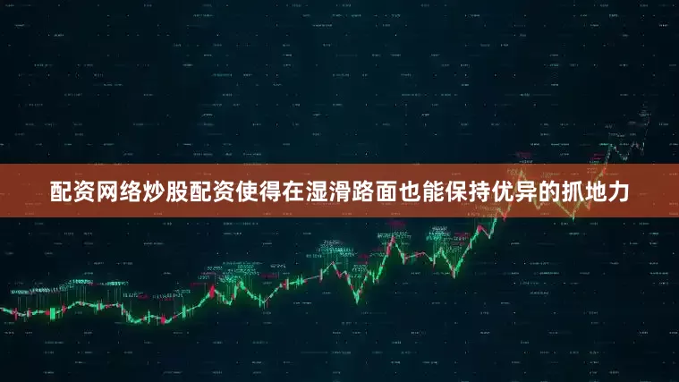配资网络炒股配资使得在湿滑路面也能保持优异的抓地力