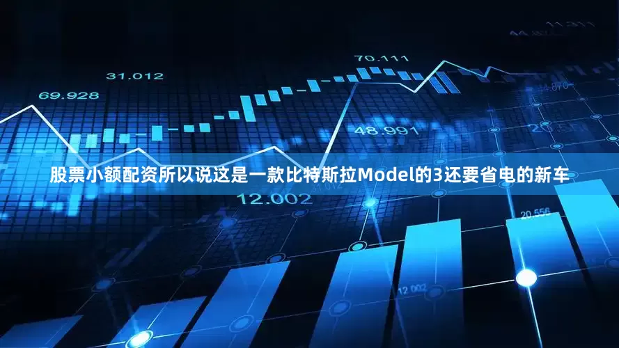 股票小额配资所以说这是一款比特斯拉Model的3还要省电的新车