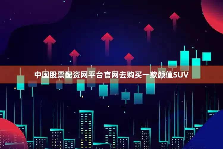 中国股票配资网平台官网去购买一款颜值SUV