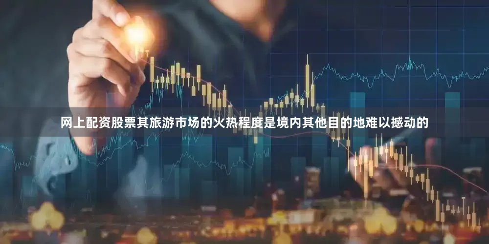 网上配资股票其旅游市场的火热程度是境内其他目的地难以撼动的