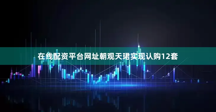 在线配资平台网址朝观天珺实现认购12套