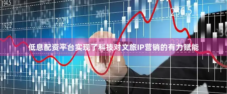 低息配资平台实现了科技对文旅IP营销的有力赋能