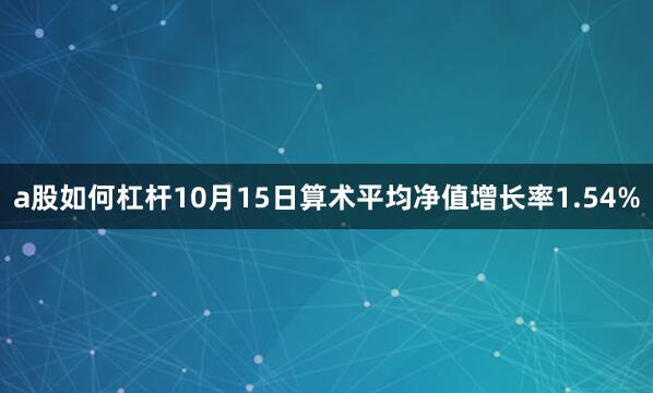 a股如何杠杆10月15日算术平均净值增长率1.54%