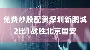 免费炒股配资深圳新鹏城2比1战胜北京国安