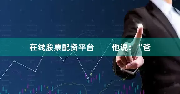 在线股票配资平台 他说:“爸