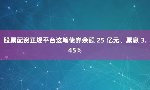 股票配资正规平台这笔债券余额 25 亿元、票息 3.45%
