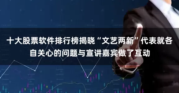 十大股票软件排行榜揭晓“文艺两新”代表就各自关心的问题与宣讲嘉宾做了互动